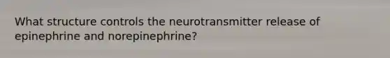 What structure controls the neurotransmitter release of epinephrine and norepinephrine?