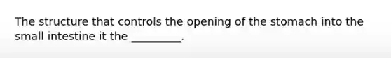 The structure that controls the opening of the stomach into the small intestine it the _________.