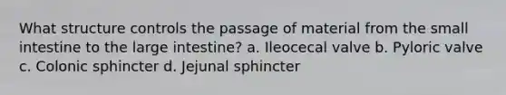 What structure controls the passage of material from the small intestine to the large intestine? a. Ileocecal valve b. Pyloric valve c. Colonic sphincter d. Jejunal sphincter