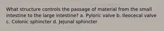 What structure controls the passage of material from the small intestine to the large intestine? a. Pyloric valve b. Ileocecal valve c. Colonic sphincter d. Jejunal sphincter