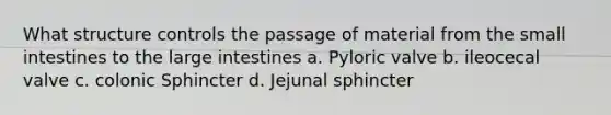 What structure controls the passage of material from the small intestines to the large intestines a. Pyloric valve b. ileocecal valve c. colonic Sphincter d. Jejunal sphincter