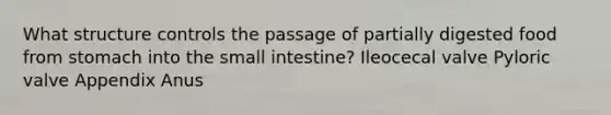 What structure controls the passage of partially digested food from stomach into the small intestine? Ileocecal valve Pyloric valve Appendix Anus