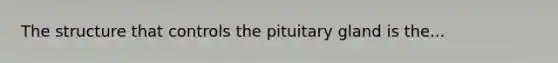 The structure that controls the pituitary gland is the...