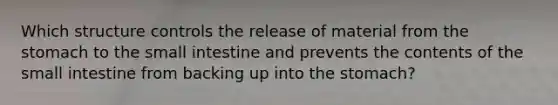 Which structure controls the release of material from the stomach to the small intestine and prevents the contents of the small intestine from backing up into the stomach?