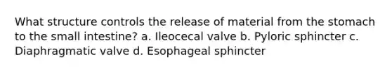 What structure controls the release of material from the stomach to the small intestine? a. Ileocecal valve b. Pyloric sphincter c. Diaphragmatic valve d. Esophageal sphincter