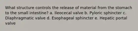 What structure controls the release of material from the stomach to the small intestine? a. Ileocecal valve b. Pyloric sphincter c. Diaphragmatic valve d. Esophageal sphincter e. Hepatic portal valve