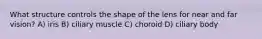 What structure controls the shape of the lens for near and far vision? A) iris B) ciliary muscle C) choroid D) ciliary body