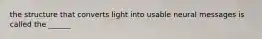 the structure that converts light into usable neural messages is called the ______