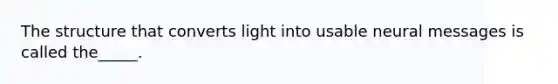 The structure that converts light into usable neural messages is called the_____.