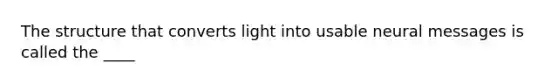 The structure that converts light into usable neural messages is called the ____