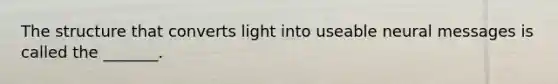 The structure that converts light into useable neural messages is called the _______.