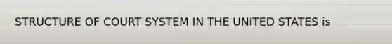 STRUCTURE OF COURT SYSTEM IN THE UNITED STATES is