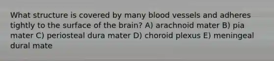 What structure is covered by many blood vessels and adheres tightly to the surface of the brain? A) arachnoid mater B) pia mater C) periosteal dura mater D) choroid plexus E) meningeal dural mate