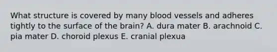 What structure is covered by many blood vessels and adheres tightly to the surface of the brain? A. dura mater B. arachnoid C. pia mater D. choroid plexus E. cranial plexua