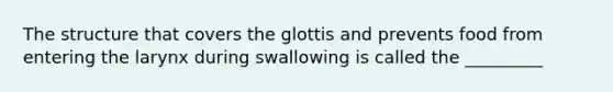 The structure that covers the glottis and prevents food from entering the larynx during swallowing is called the _________