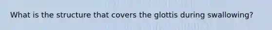 What is the structure that covers the glottis during swallowing?