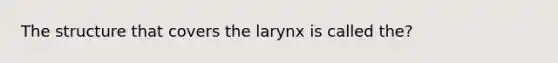 The structure that covers the larynx is called the?