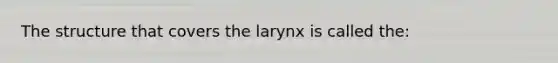 The structure that covers the larynx is called the: