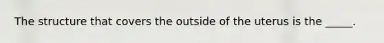 The structure that covers the outside of the uterus is the _____.