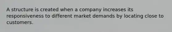 A structure is created when a company increases its responsiveness to different market demands by locating close to customers.