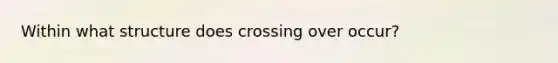 Within what structure does crossing over occur?