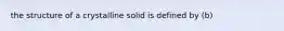 the structure of a crystalline solid is defined by (b)