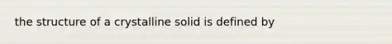 the structure of a crystalline solid is defined by