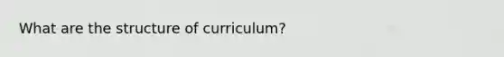 What are the structure of curriculum?