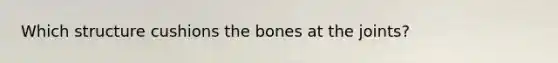 Which structure cushions the bones at the joints?