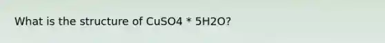 What is the structure of CuSO4 * 5H2O?