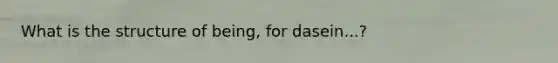 What is the structure of being, for dasein...?