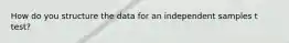 How do you structure the data for an independent samples t test?