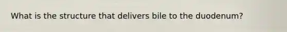 What is the structure that delivers bile to the duodenum?