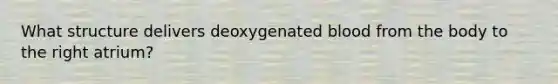 What structure delivers deoxygenated blood from the body to the right atrium?