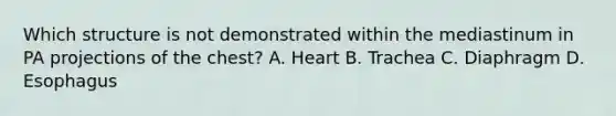 Which structure is not demonstrated within the mediastinum in PA projections of the chest? A. Heart B. Trachea C. Diaphragm D. Esophagus