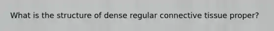 What is the structure of dense regular <a href='https://www.questionai.com/knowledge/kYDr0DHyc8-connective-tissue' class='anchor-knowledge'>connective tissue</a> proper?