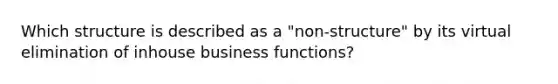 Which structure is described as a "non-structure" by its virtual elimination of inhouse business functions?