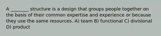 A ________ structure is a design that groups people together on the basis of their common expertise and experience or because they use the same resources. A) team B) functional C) divisional D) product