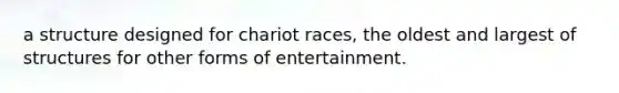 a structure designed for chariot races, the oldest and largest of structures for other forms of entertainment.