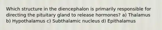 Which structure in the diencephalon is primarily responsible for directing the pituitary gland to release hormones? a) Thalamus b) Hypothalamus c) Subthalamic nucleus d) Epithalamus