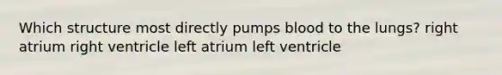 Which structure most directly pumps blood to the lungs? right atrium right ventricle left atrium left ventricle