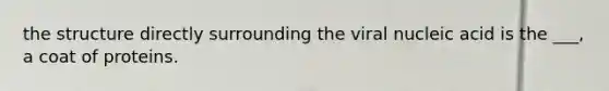 the structure directly surrounding the viral nucleic acid is the ___, a coat of proteins.