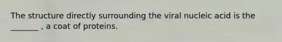 The structure directly surrounding the viral nucleic acid is the _______ , a coat of proteins.