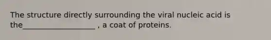 The structure directly surrounding the viral nucleic acid is the___________________ , a coat of proteins.