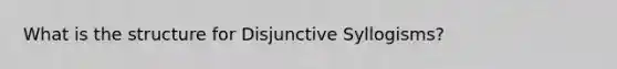 What is the structure for Disjunctive Syllogisms?