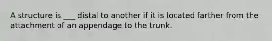 A structure is ___ distal to another if it is located farther from the attachment of an appendage to the trunk.