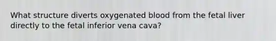 What structure diverts oxygenated blood from the fetal liver directly to the fetal inferior vena cava?