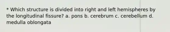 * Which structure is divided into right and left hemispheres by the longitudinal fissure? a. pons b. cerebrum c. cerebellum d. medulla oblongata