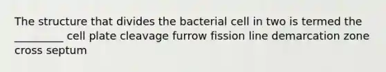 The structure that divides the bacterial cell in two is termed the _________ cell plate cleavage furrow fission line demarcation zone cross septum