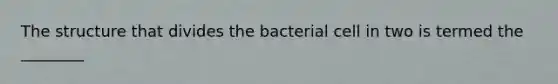 The structure that divides the bacterial cell in two is termed the ________